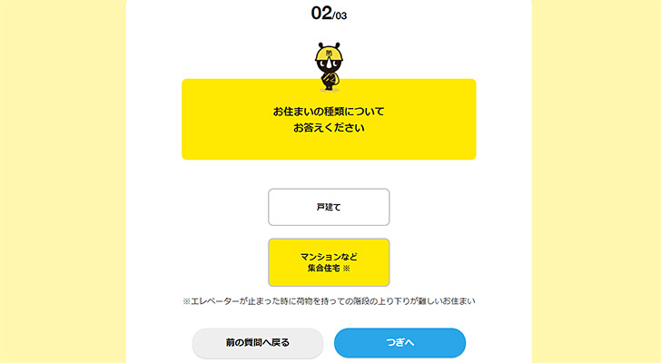 質問2では「お住まいの種類についてお答えください」ということで、戸建てかマンションなどの集合住宅かを選択します。災害でエレベーターが止まった際に、階段の上り下りが難しくなることが想定される場合に、備蓄品の量が変わるようですね。